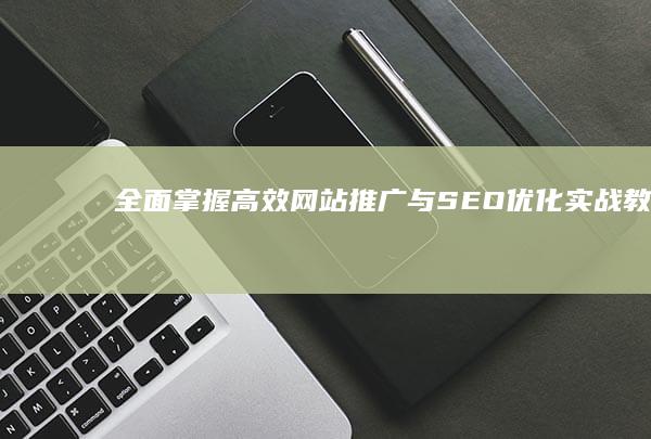 全面掌握：高效网站推广与SEO优化实战教程