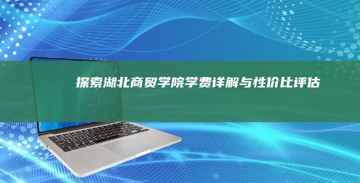 探索湖北商贸学院学费详解与性价比评估