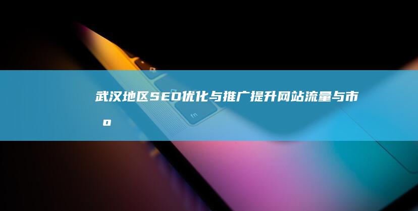 武汉地区SEO优化与推广：提升网站流量与市场影响力