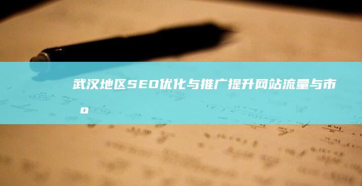 武汉地区SEO优化与推广：提升网站流量与市场影响力